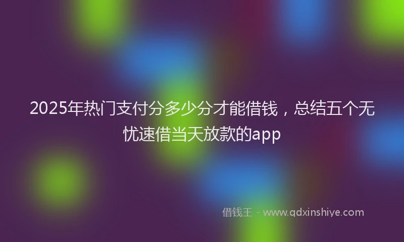 2025年热门支付分多少分才能借钱，总结五个无忧速借当天放款的app