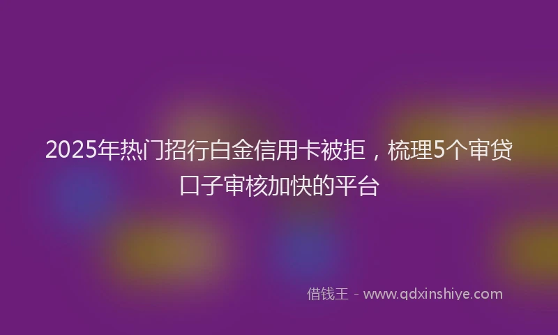 2025年热门招行白金信用卡被拒，梳理5个审贷口子审核加快的平台
