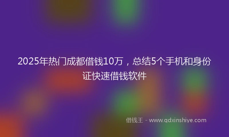 2025年热门成都借钱10万，总结5个手机和身份证快速借钱软件