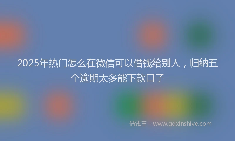 2025年热门怎么在微信可以借钱给别人，归纳五个逾期太多能下款口子