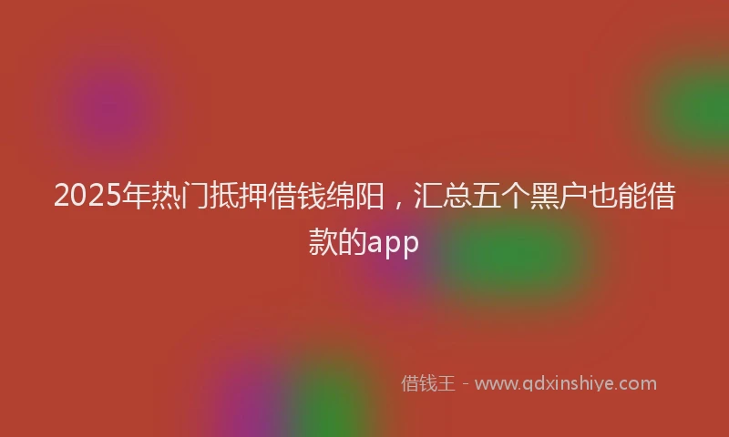2025年热门抵押借钱绵阳，汇总五个黑户也能借款的app