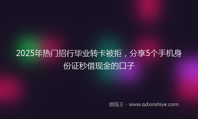 2025年热门招行毕业转卡被拒，分享5个手机身份证秒借现金的口子