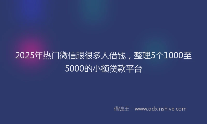2025年热门微信跟很多人借钱，整理5个1000至5000的小额贷款平台
