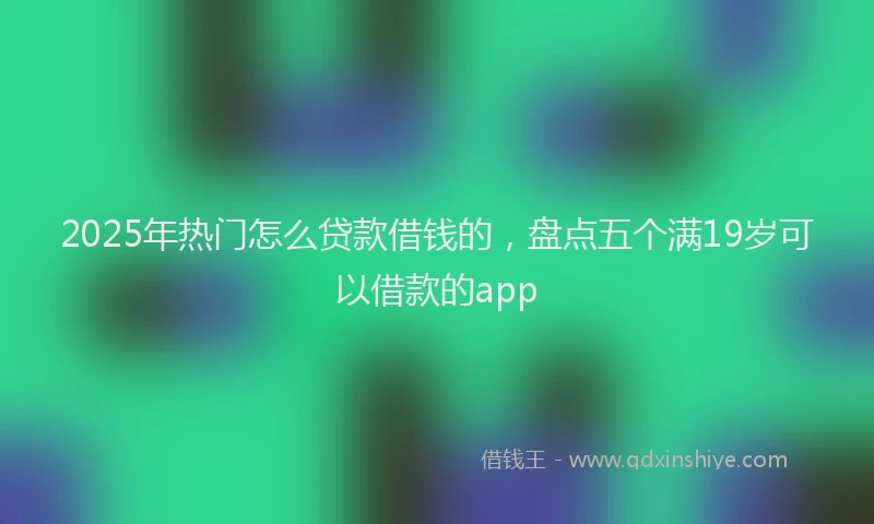 2025年热门怎么贷款借钱的，盘点五个满19岁可以借款的app