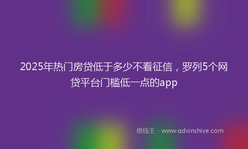 2025年热门房贷低于多少不看征信，罗列5个网贷平台门槛低一点的app