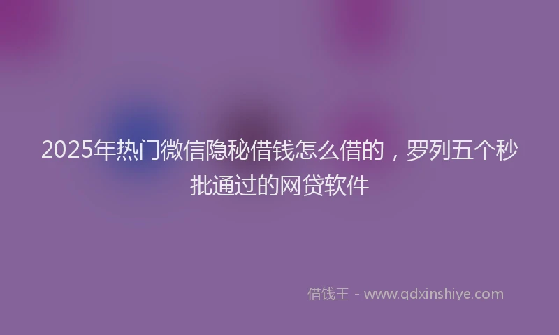 2025年热门微信隐秘借钱怎么借的，罗列五个秒批通过的网贷软件