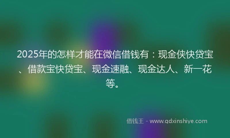 2025年的怎样才能在微信借钱有：现金侠快贷宝、借款宝快贷宝、现金速融、现金达人、新一花等。