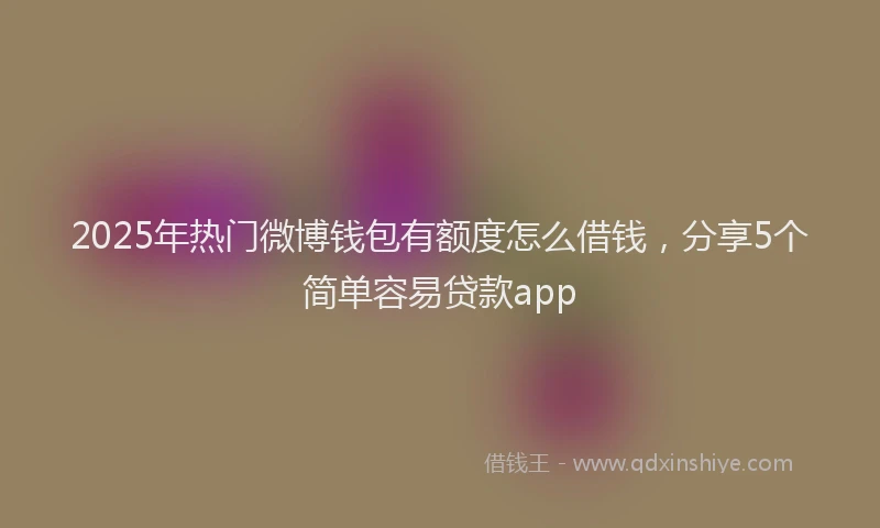 2025年热门微博钱包有额度怎么借钱，分享5个简单容易贷款app