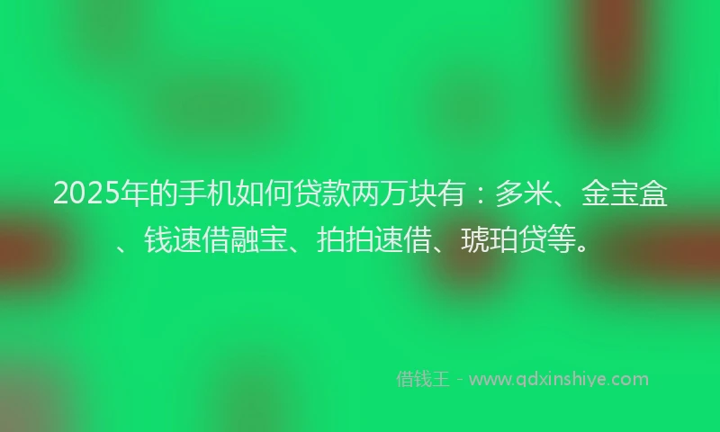 2025年的手机如何贷款两万块有：多米、金宝盒、钱速借融宝、拍拍速借、琥珀贷等。