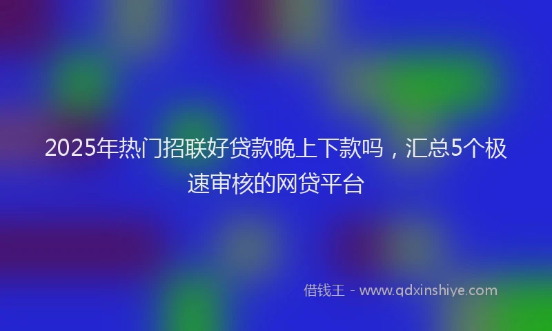 2025年热门招联好贷款晚上下款吗，汇总5个极速审核的网贷平台