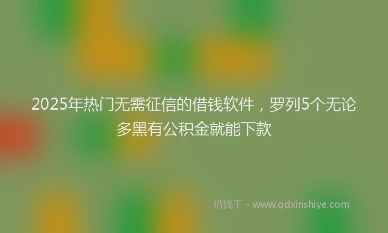 2025年热门无需征信的借钱软件，罗列5个无论多黑有公积金就能下款