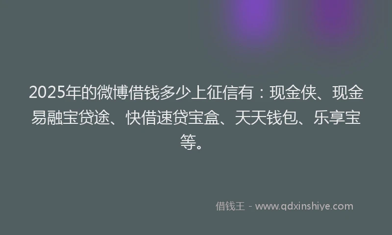 2025年的微博借钱多少上征信有：现金侠、现金易融宝贷途、快借速贷宝盒、天天钱包、乐享宝等。