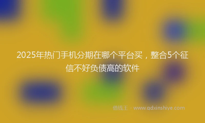 2025年热门手机分期在哪个平台买，整合5个征信不好负债高的软件