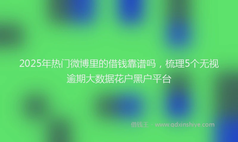 2025年热门微博里的借钱靠谱吗，梳理5个无视逾期大数据花户黑户平台