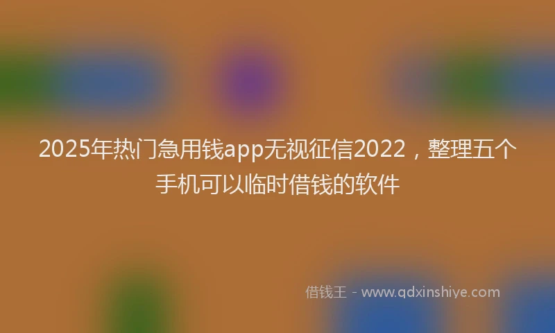 2025年热门急用钱app无视征信2022，整理五个手机可以临时借钱的软件