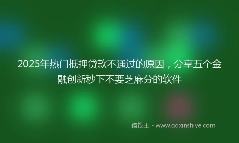 2025年热门抵押贷款不通过的原因，分享五个金融创新秒下不要芝麻分的软件