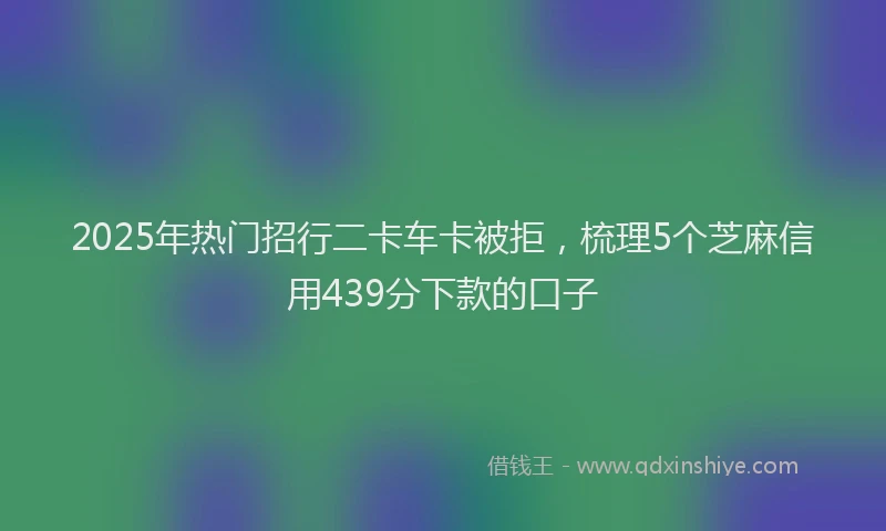 2025年热门招行二卡车卡被拒，梳理5个芝麻信用439分下款的口子
