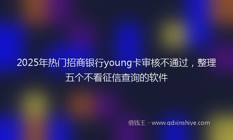 2025年热门招商银行young卡审核不通过，整理五个不看征信查询的软件