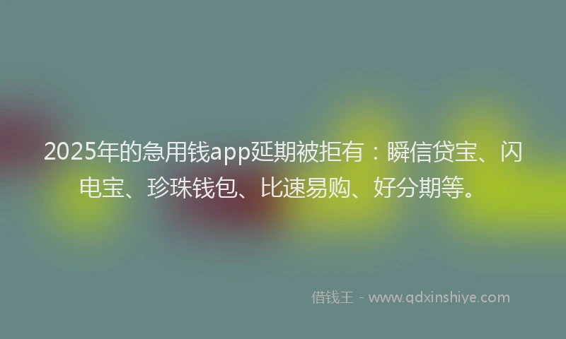 2025年的急用钱app延期被拒有：瞬信贷宝、闪电宝、珍珠钱包、比速易购、好分期等。