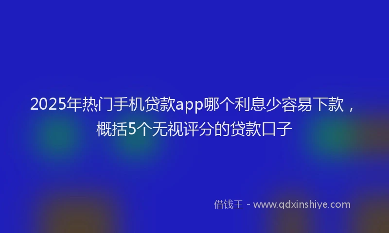 2025年热门手机贷款app哪个利息少容易下款，概括5个无视评分的贷款口子