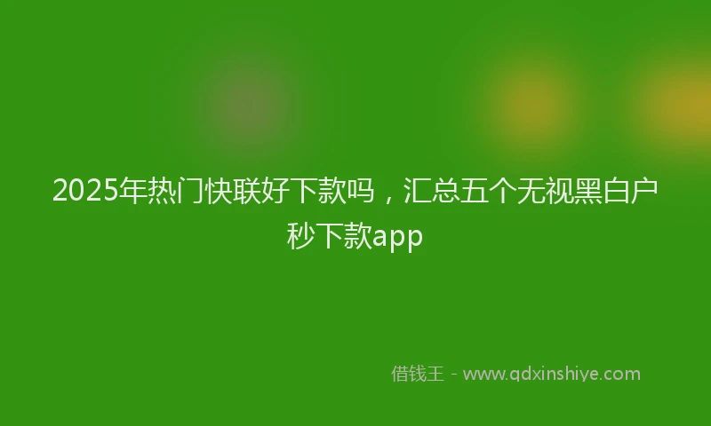 2025年热门快联好下款吗，汇总五个无视黑白户秒下款app