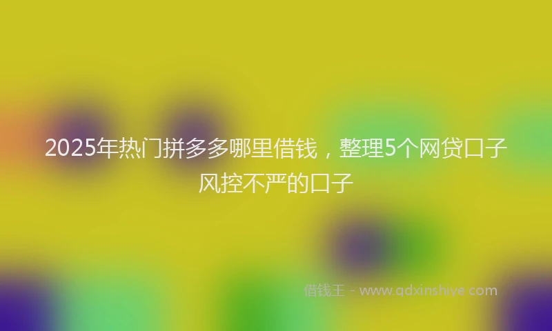 2025年热门拼多多哪里借钱，整理5个网贷口子风控不严的口子