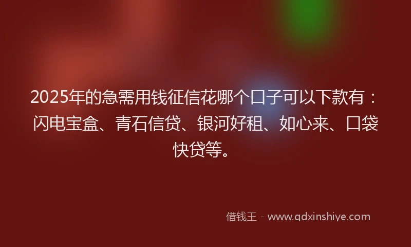 2025年的急需用钱征信花哪个口子可以下款有：闪电宝盒、青石信贷、银河好租、如心来、口袋快贷等。