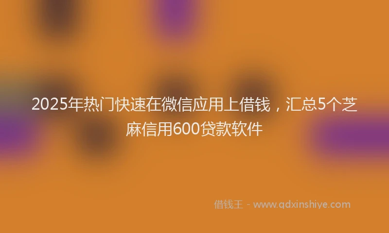 2025年热门快速在微信应用上借钱，汇总5个芝麻信用600贷款软件