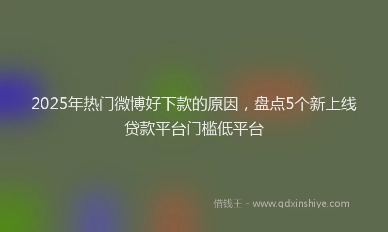 2025年热门微博好下款的原因，盘点5个新上线贷款平台门槛低平台