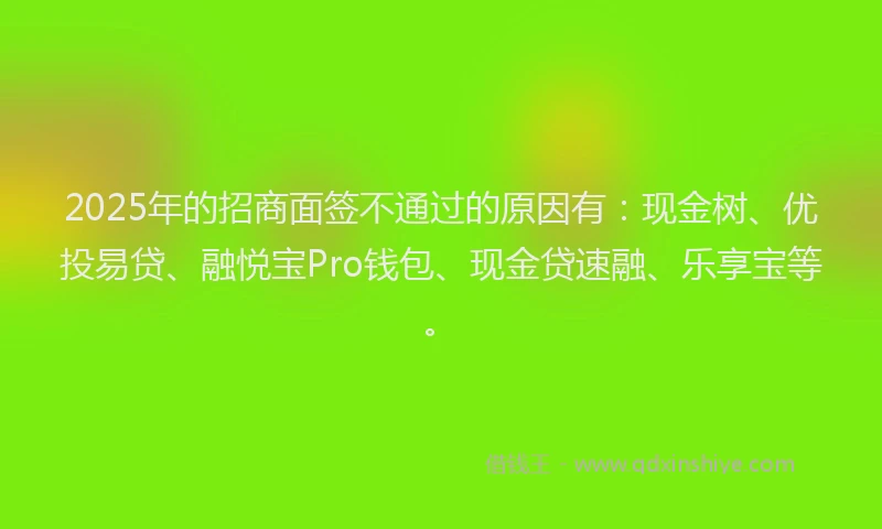 2025年的招商面签不通过的原因有：现金树、优投易贷、融悦宝Pro钱包、现金贷速融、乐享宝等。