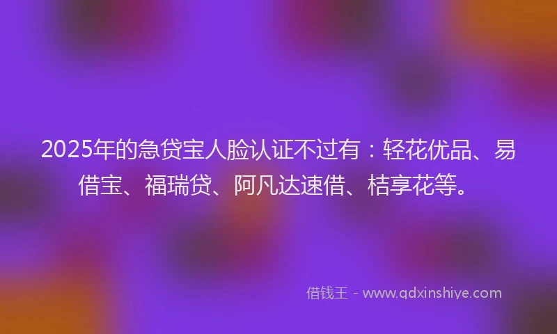 2025年的急贷宝人脸认证不过有：轻花优品、易借宝、福瑞贷、阿凡达速借、桔享花等。