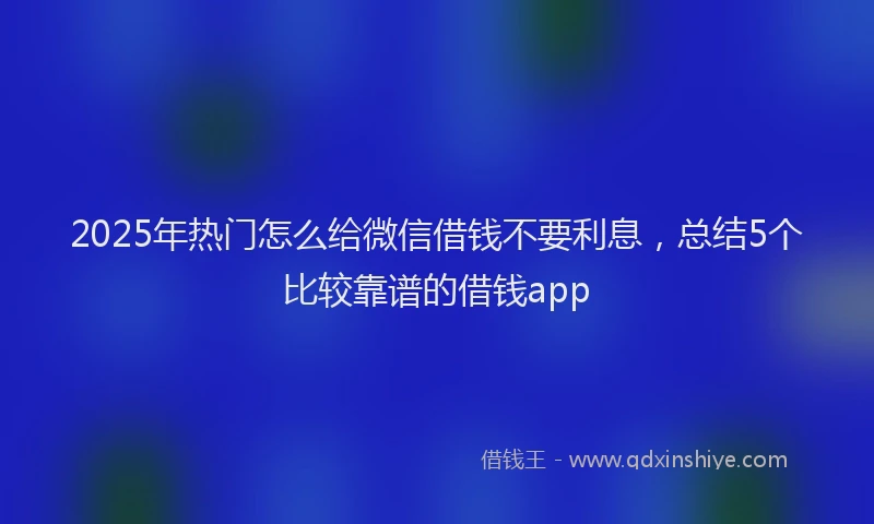 2025年热门怎么给微信借钱不要利息，总结5个比较靠谱的借钱app