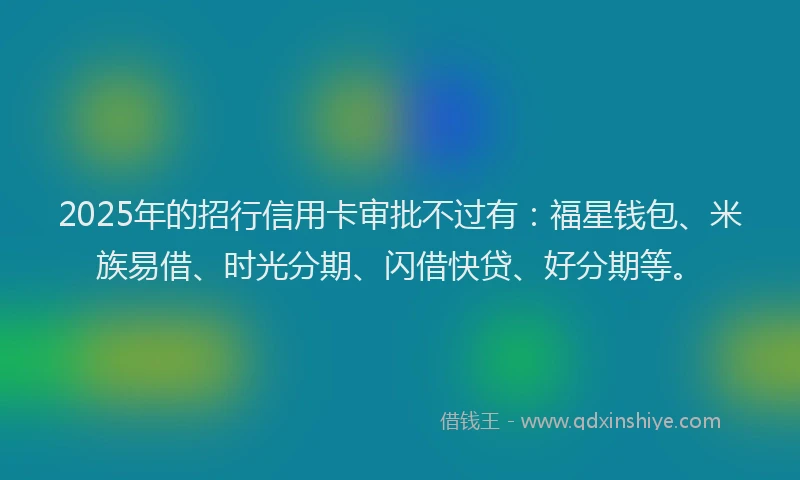 2025年的招行信用卡审批不过有：福星钱包、米族易借、时光分期、闪借快贷、好分期等。