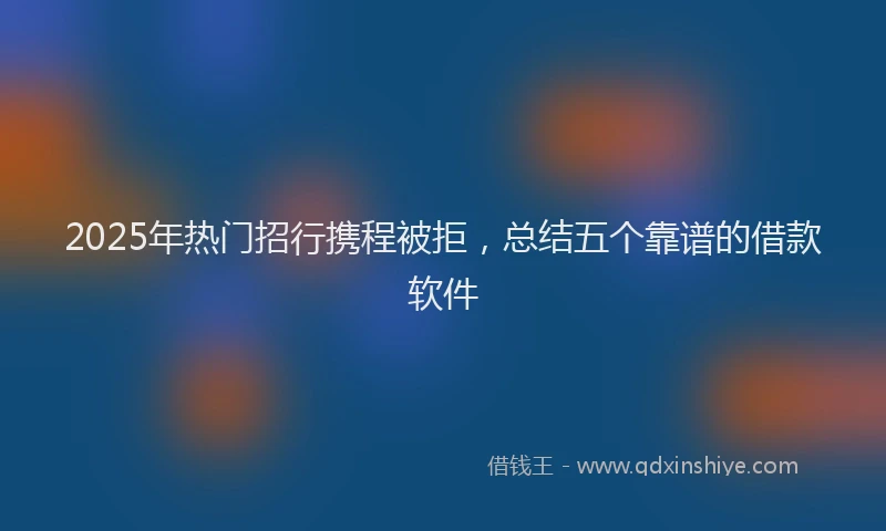 2025年热门招行携程被拒，总结五个靠谱的借款软件