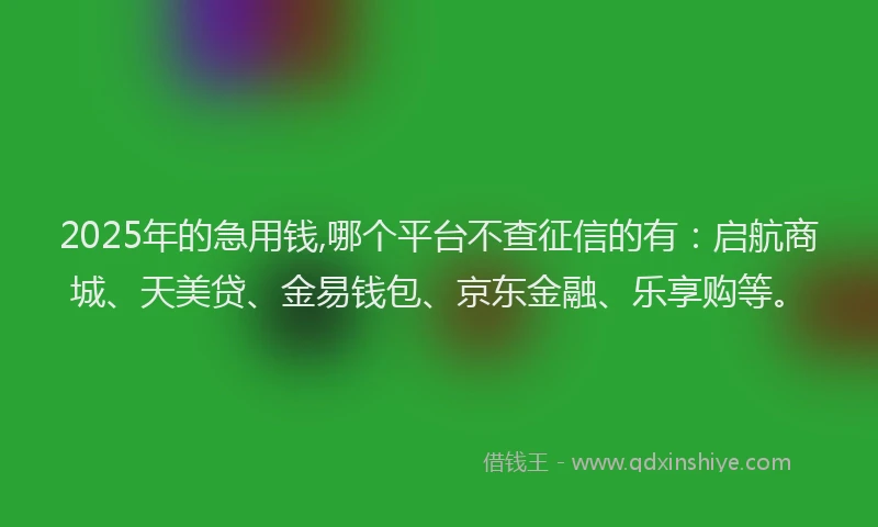 2025年的急用钱,哪个平台不查征信的有：启航商城、天美贷、金易钱包、京东金融、乐享购等。