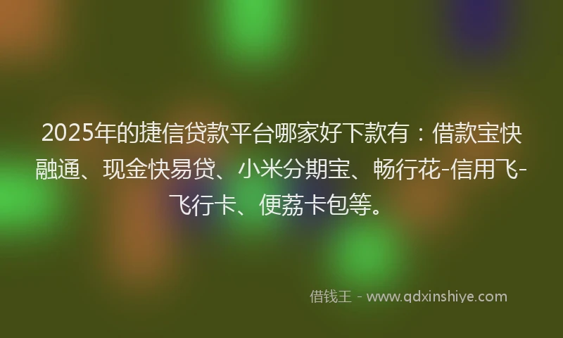 2025年的捷信贷款平台哪家好下款有：借款宝快融通、现金快易贷、小米分期宝、畅行花-信用飞-飞行卡、便荔卡包等。
