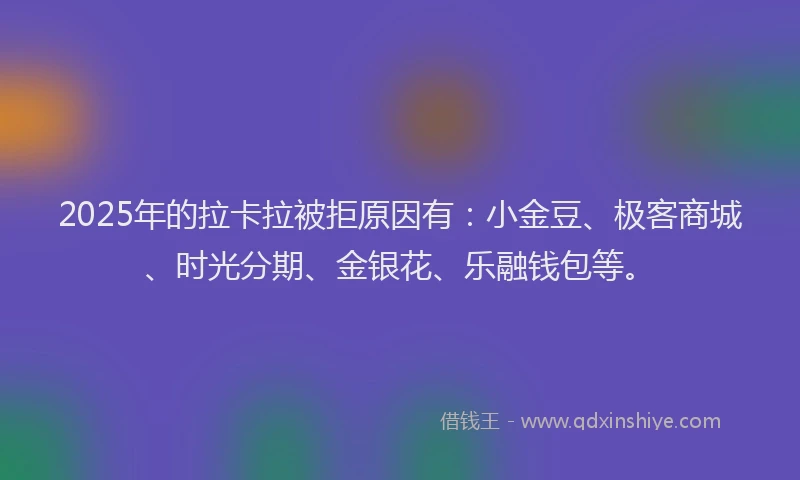 2025年的拉卡拉被拒原因有：小金豆、极客商城、时光分期、金银花、乐融钱包等。