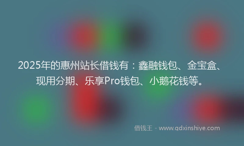 2025年的惠州站长借钱有：鑫融钱包、金宝盒、现用分期、乐享Pro钱包、小鹅花钱等。