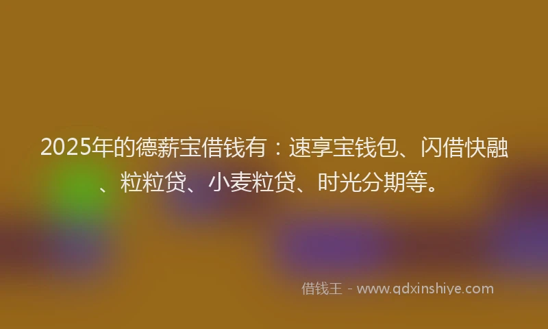 2025年的德薪宝借钱有：速享宝钱包、闪借快融、粒粒贷、小麦粒贷、时光分期等。