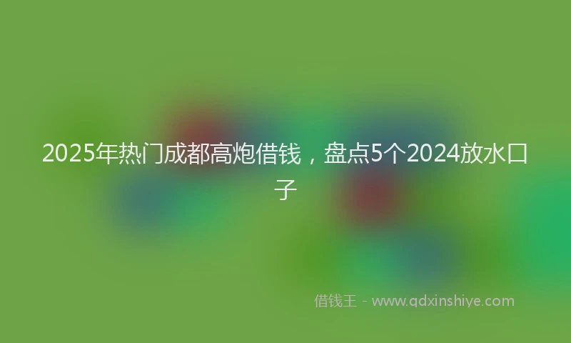 2025年热门成都高炮借钱，盘点5个2024放水口子