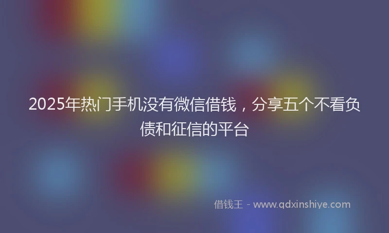 2025年热门手机没有微信借钱，分享五个不看负债和征信的平台