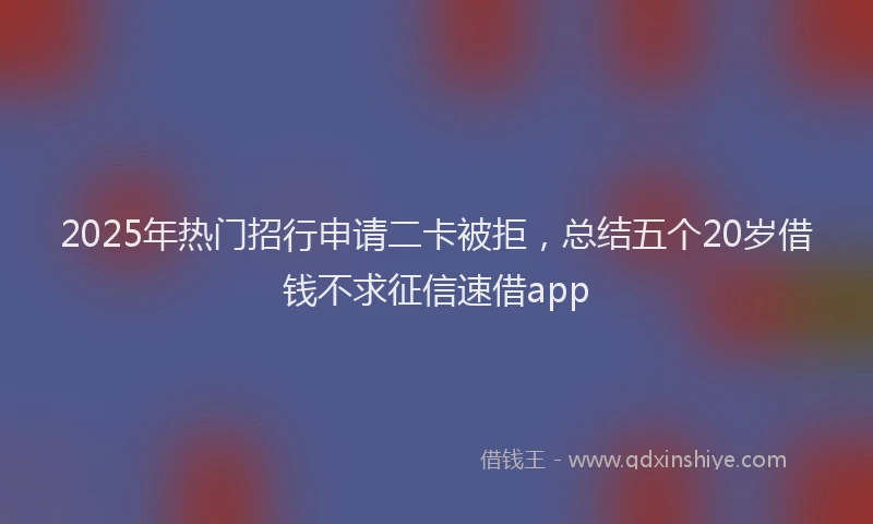 2025年热门招行申请二卡被拒，总结五个20岁借钱不求征信速借app
