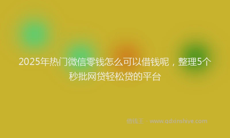 2025年热门微信零钱怎么可以借钱呢，整理5个秒批网贷轻松贷的平台