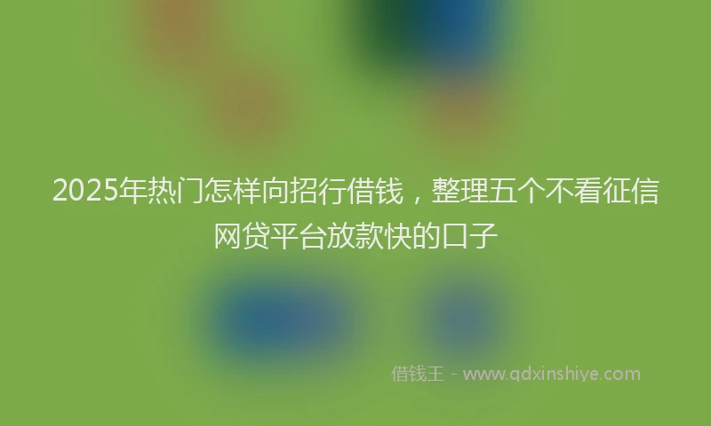 2025年热门怎样向招行借钱，整理五个不看征信网贷平台放款快的口子