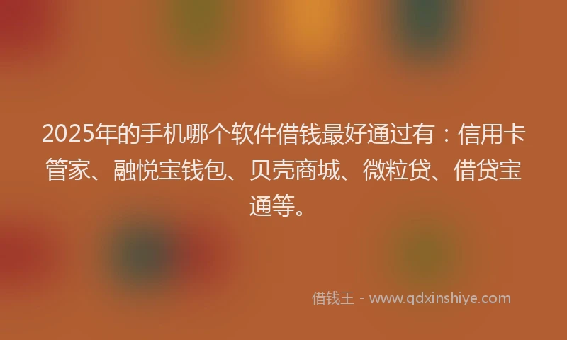 2025年的手机哪个软件借钱最好通过有：信用卡管家、融悦宝钱包、贝壳商城、微粒贷、借贷宝通等。