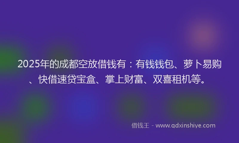 2025年的成都空放借钱有：有钱钱包、萝卜易购、快借速贷宝盒、掌上财富、双喜租机等。