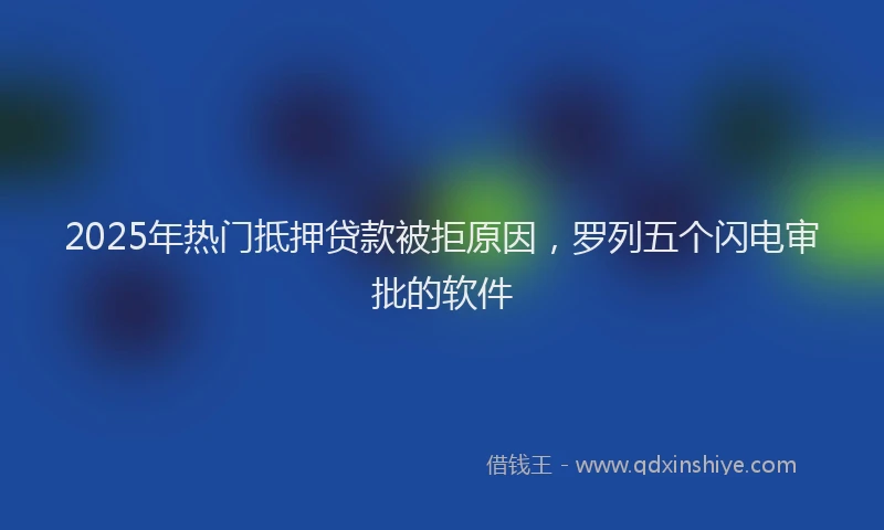 2025年热门抵押贷款被拒原因，罗列五个闪电审批的软件