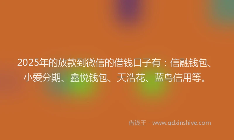 2025年的放款到微信的借钱口子有：信融钱包、小爱分期、鑫悦钱包、天浩花、蓝鸟信用等。