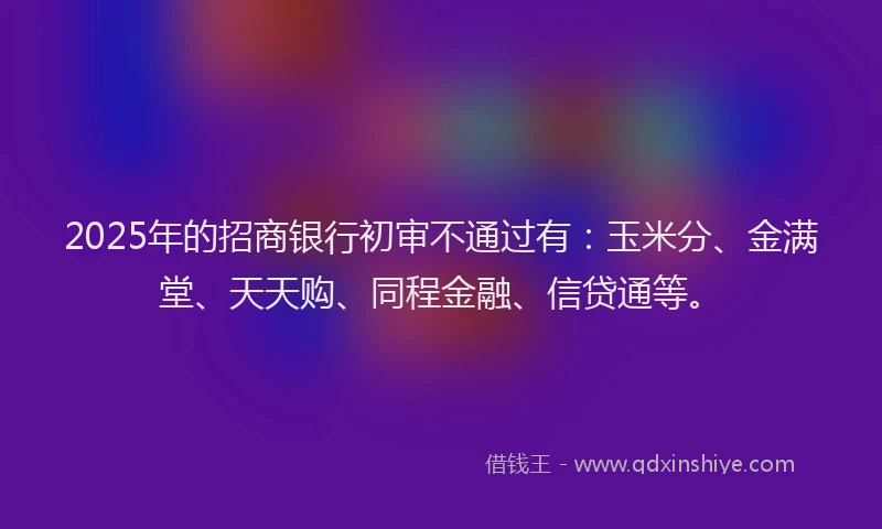 2025年的招商银行初审不通过有：玉米分、金满堂、天天购、同程金融、信贷通等。