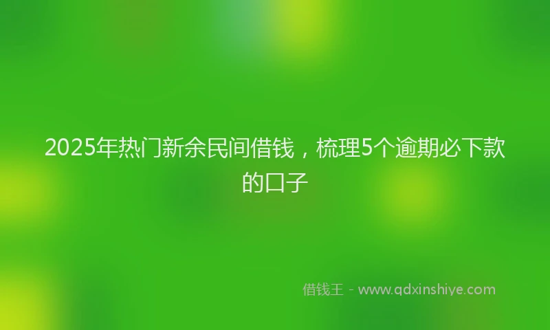 2025年热门新余民间借钱，梳理5个逾期必下款的口子
